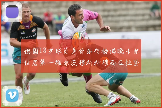 德国18岁球员身价排行榜揭晓卡尔位居第一维尔茨穆科科穆西亚拉紧随其后