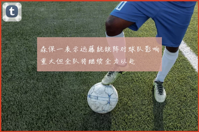 森保一表示远藤航缺阵对球队影响重大但全队将继续全力以赴