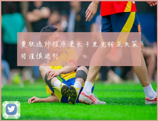 曼联选帅程序漫长卡里克转正决策将谨慎进行