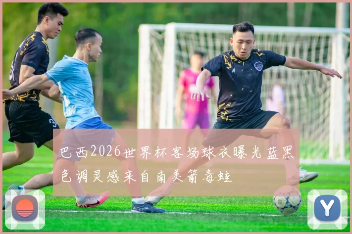 巴西2026世界杯客场球衣曝光蓝黑色调灵感来自南美箭毒蛙