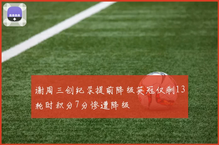 谢周三创纪录提前降级英冠仅剩13轮时积分7分惨遭降级