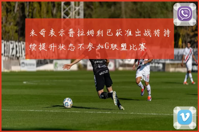 米奇表示普拉姆利已获准出战将持续提升状态不参加G联盟比赛