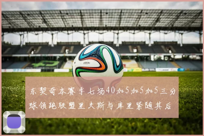 东契奇本赛季七场40加5加5加5三分球领跑联盟里夫斯与库里紧随其后