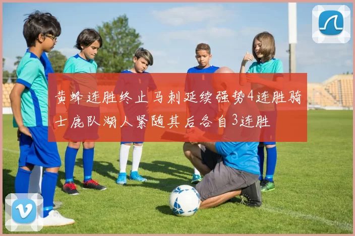 黄蜂连胜终止马刺延续强势4连胜骑士鹿队湖人紧随其后各自3连胜