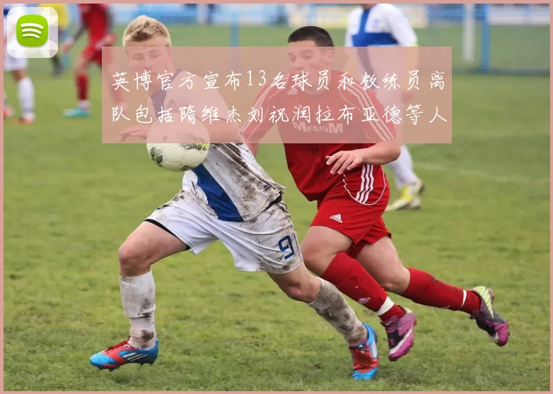 英博官方宣布13名球员和教练员离队包括隋维杰刘祝润拉布亚德等人