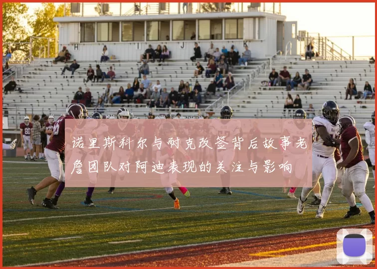 诺里斯科尔与耐克改签背后故事老詹团队对阿迪表现的关注与影响