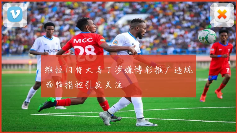维拉门将大马丁涉嫌博彩推广违规面临指控引发关注