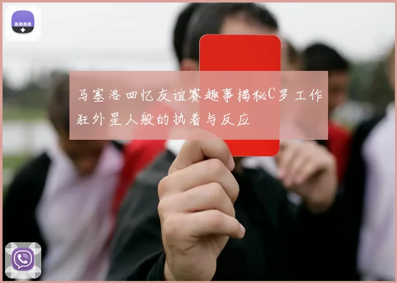 马塞洛回忆友谊赛趣事揭秘C罗工作狂外星人般的执着与反应