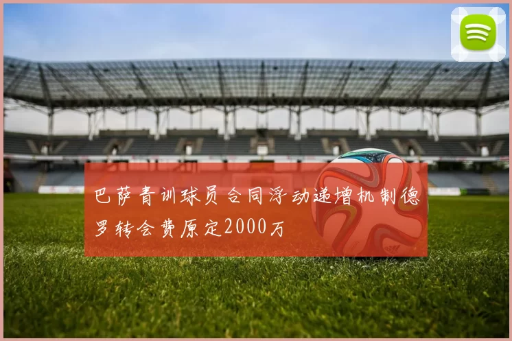 巴萨青训球员合同浮动递增机制德罗转会费原定2000万