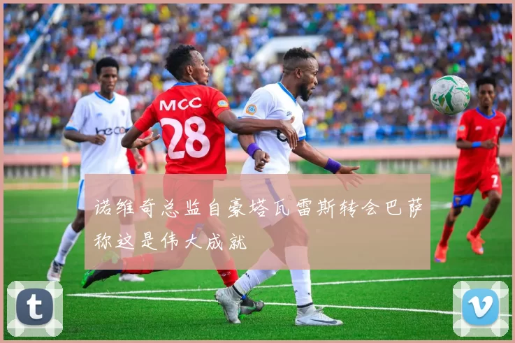 诺维奇总监自豪塔瓦雷斯转会巴萨称这是伟大成就