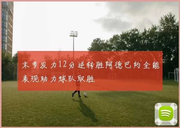 末节发力12分逆转胜阿德巴约全能表现助力球队取胜