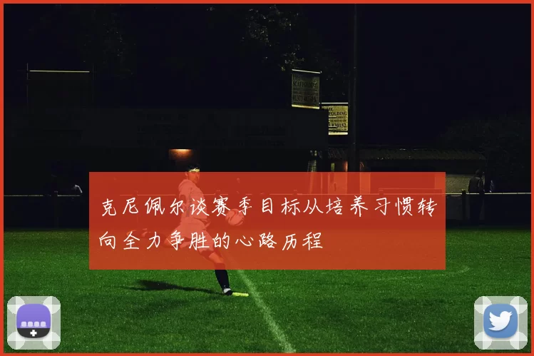 克尼佩尔谈赛季目标从培养习惯转向全力争胜的心路历程