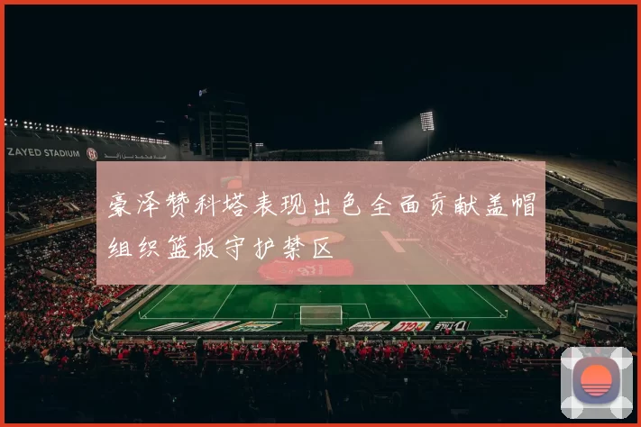 豪泽赞科塔表现出色全面贡献盖帽组织篮板守护禁区