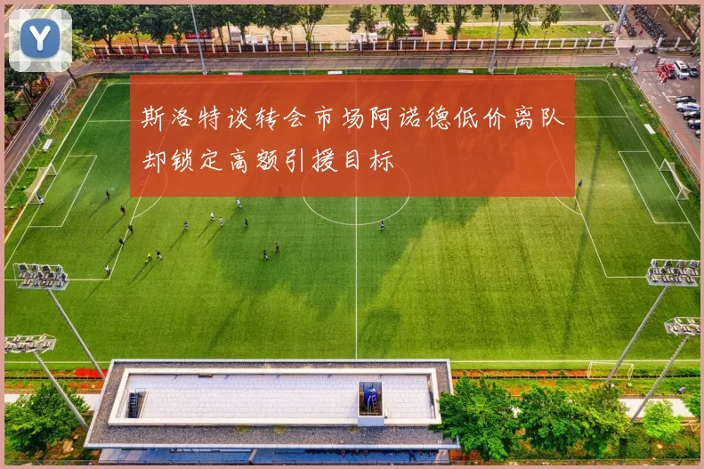 斯洛特谈转会市场阿诺德低价离队却锁定高额引援目标