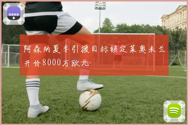 阿森纳夏季引援目标锁定莱奥米兰开价8000万欧元