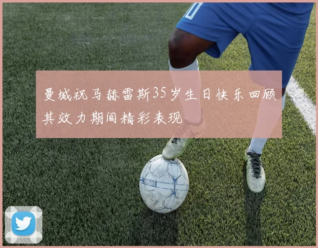 曼城祝马赫雷斯35岁生日快乐回顾其效力期间精彩表现