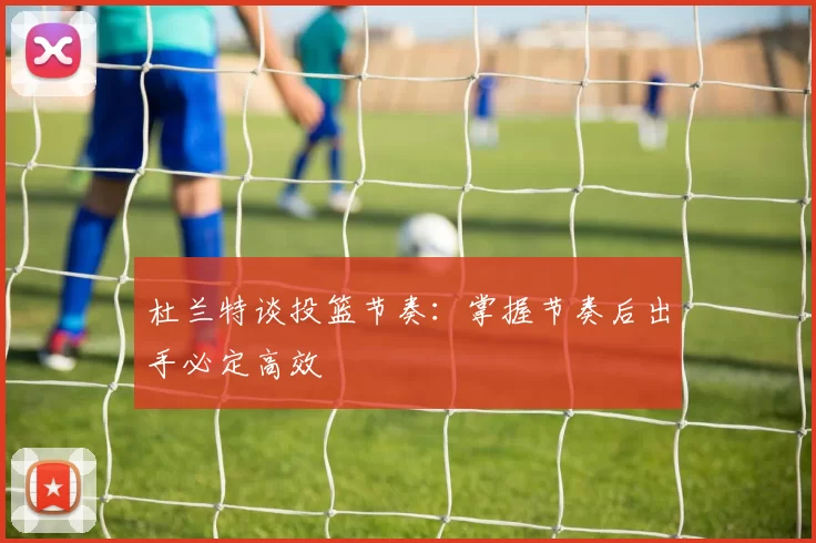 杜兰特谈投篮节奏：掌握节奏后出手必定高效