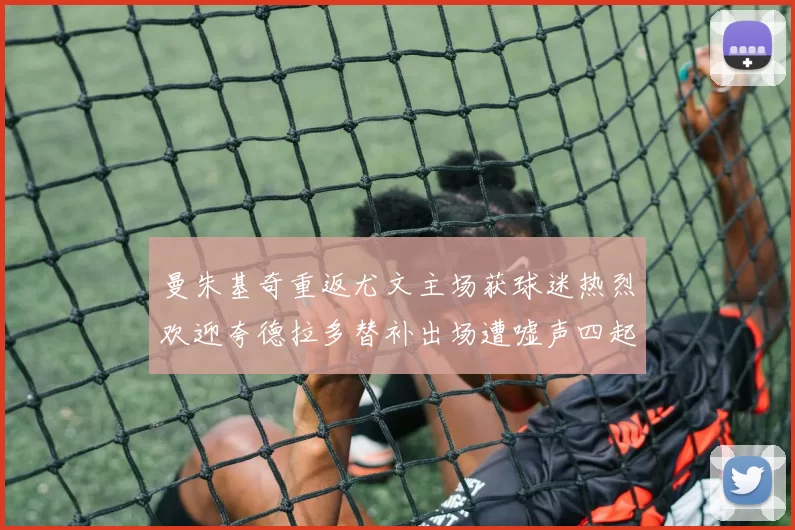 曼朱基奇重返尤文主场获球迷热烈欢迎夸德拉多替补出场遭嘘声四起