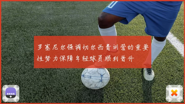 罗塞尼尔强调切尔西青训营的重要性努力保障年轻球员顺利晋升