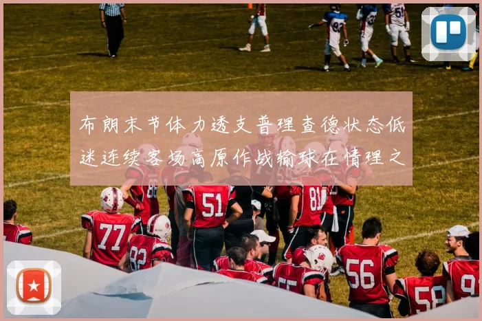 布朗末节体力透支普理查德状态低迷连续客场高原作战输球在情理之中