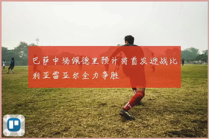 巴萨中场佩德里预计将首发迎战比利亚雷亚尔全力争胜