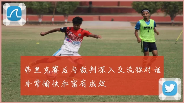 弗里克赛后与裁判深入交流称对话非常愉快和富有成效
