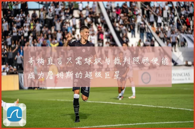夸梅直言只需球权与裁判照顾便能成为詹姆斯的超级巨星