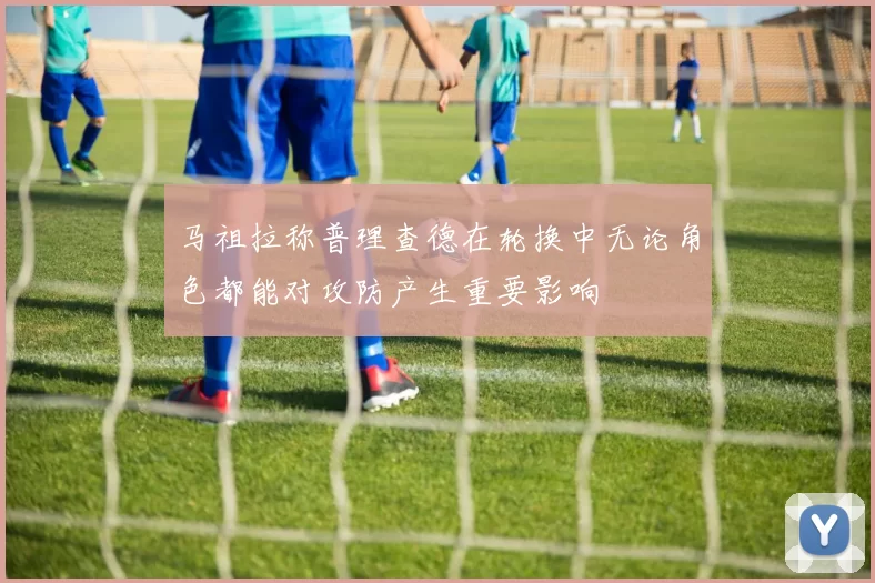 马祖拉称普理查德在轮换中无论角色都能对攻防产生重要影响