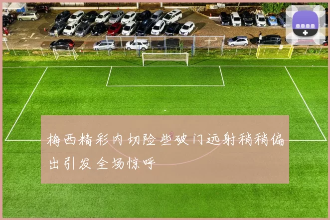 梅西精彩内切险些破门远射稍稍偏出引发全场惊呼