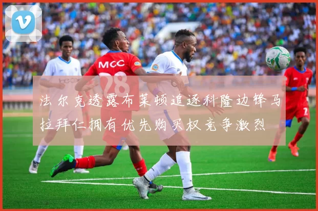 法尔克透露布莱顿追逐科隆边锋马拉拜仁拥有优先购买权竞争激烈