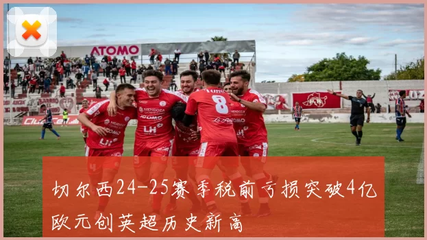 切尔西24-25赛季税前亏损突破4亿欧元创英超历史新高