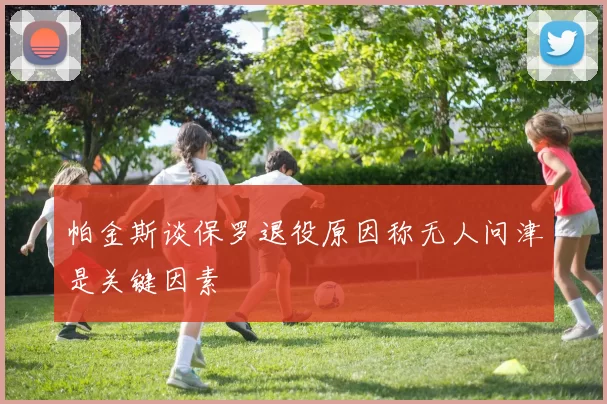 帕金斯谈保罗退役原因称无人问津是关键因素